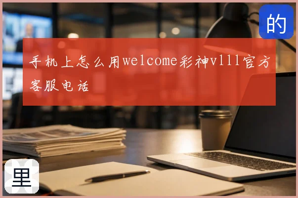 手机上怎么用welcome彩神vlll官方客服电话