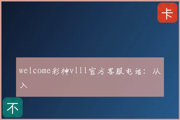 welcome彩神vlll官方客服电话：从入