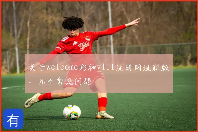 关于welcome彩神vlll注册网址新版，几个常见问题