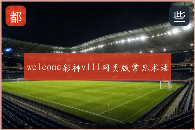 welcome彩神vlll网页版常见术语