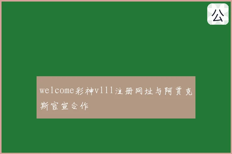 welcome彩神vlll注册网址与阿贾克斯官宣合作